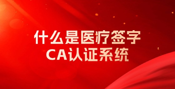 什么是醫(yī)療簽字CA認(rèn)證系統(tǒng)？